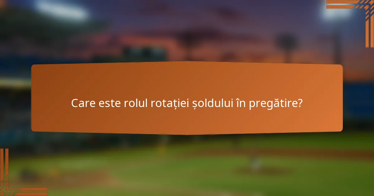 Care este rolul rotației șoldului în pregătire?