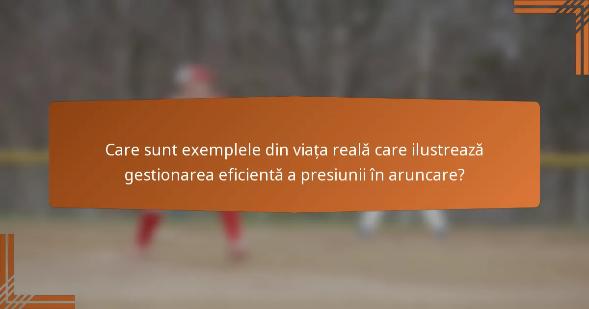 Care sunt exemplele din viața reală care ilustrează gestionarea eficientă a presiunii în aruncare?