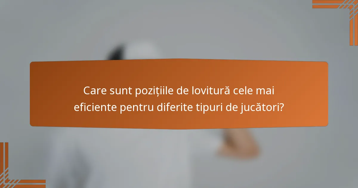 Care sunt pozițiile de lovitură cele mai eficiente pentru diferite tipuri de jucători?