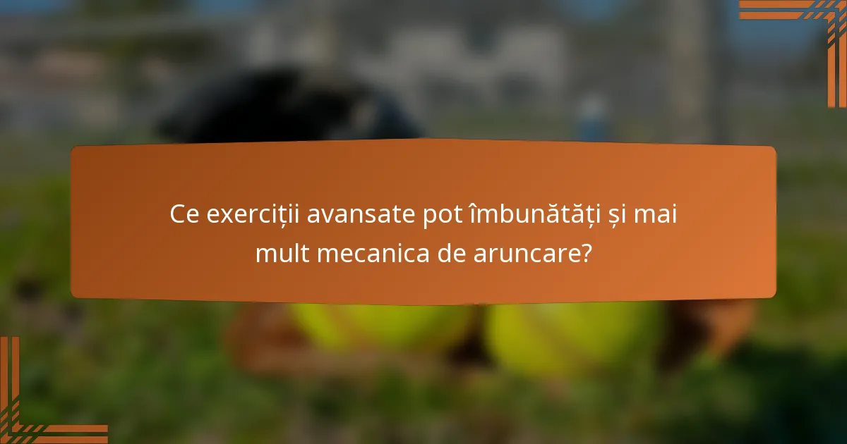 Ce exerciții avansate pot îmbunătăți și mai mult mecanica de aruncare?