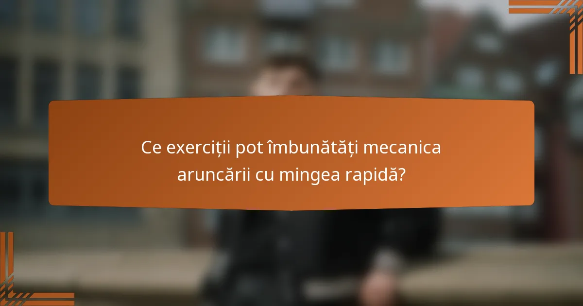 Ce exerciții pot îmbunătăți mecanica aruncării cu mingea rapidă?