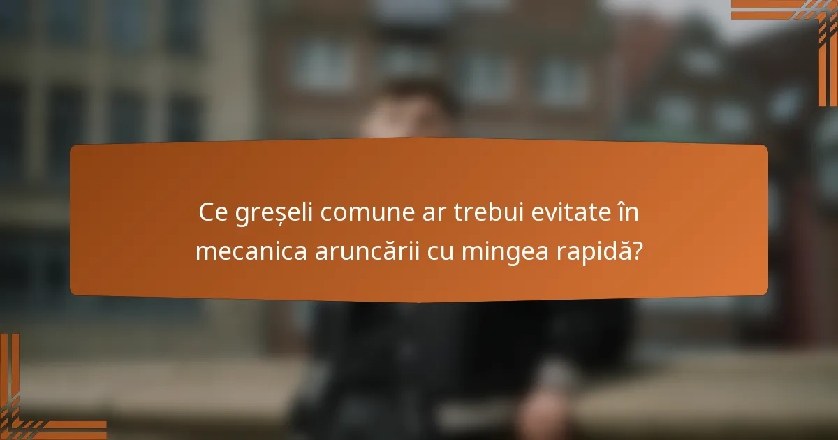 Ce greșeli comune ar trebui evitate în mecanica aruncării cu mingea rapidă?