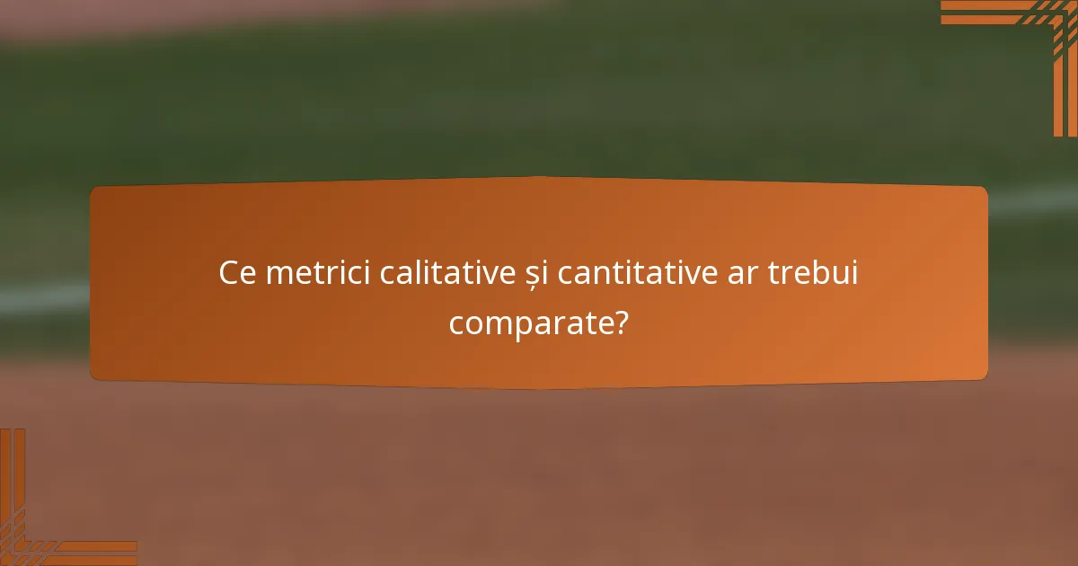 Ce metrici calitative și cantitative ar trebui comparate?