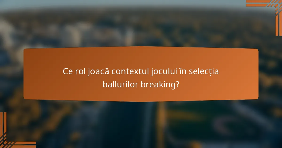 Ce rol joacă contextul jocului în selecția ballurilor breaking?