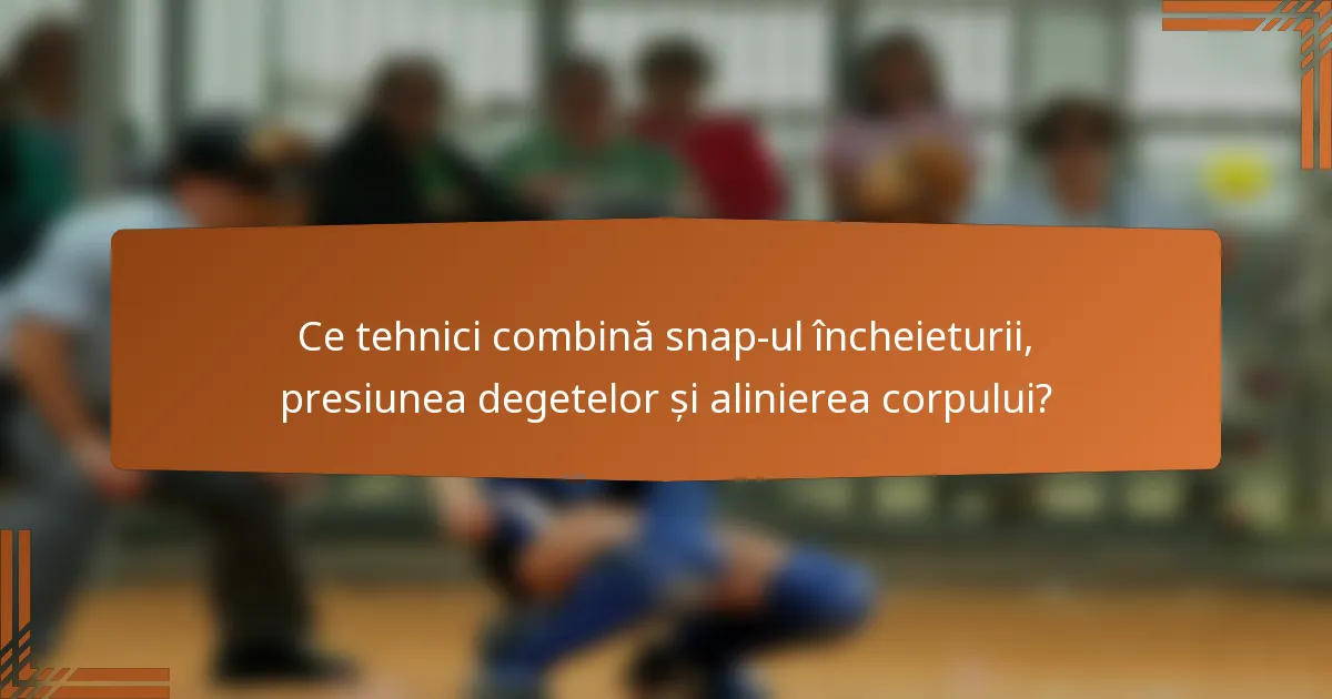 Ce tehnici combină snap-ul încheieturii, presiunea degetelor și alinierea corpului?