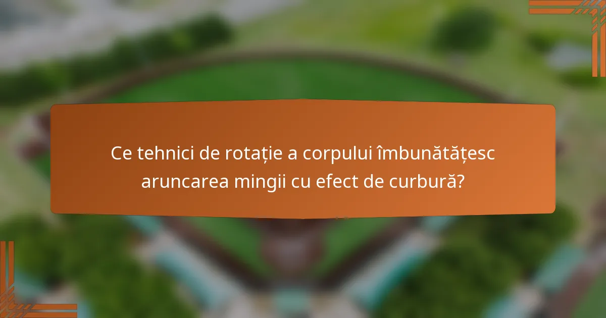 Ce tehnici de rotație a corpului îmbunătățesc aruncarea mingii cu efect de curbură?