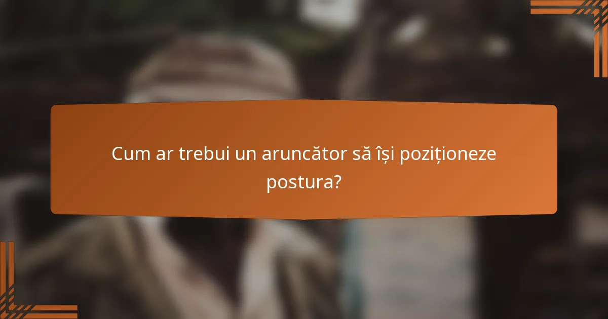 Cum ar trebui un aruncător să își poziționeze postura?