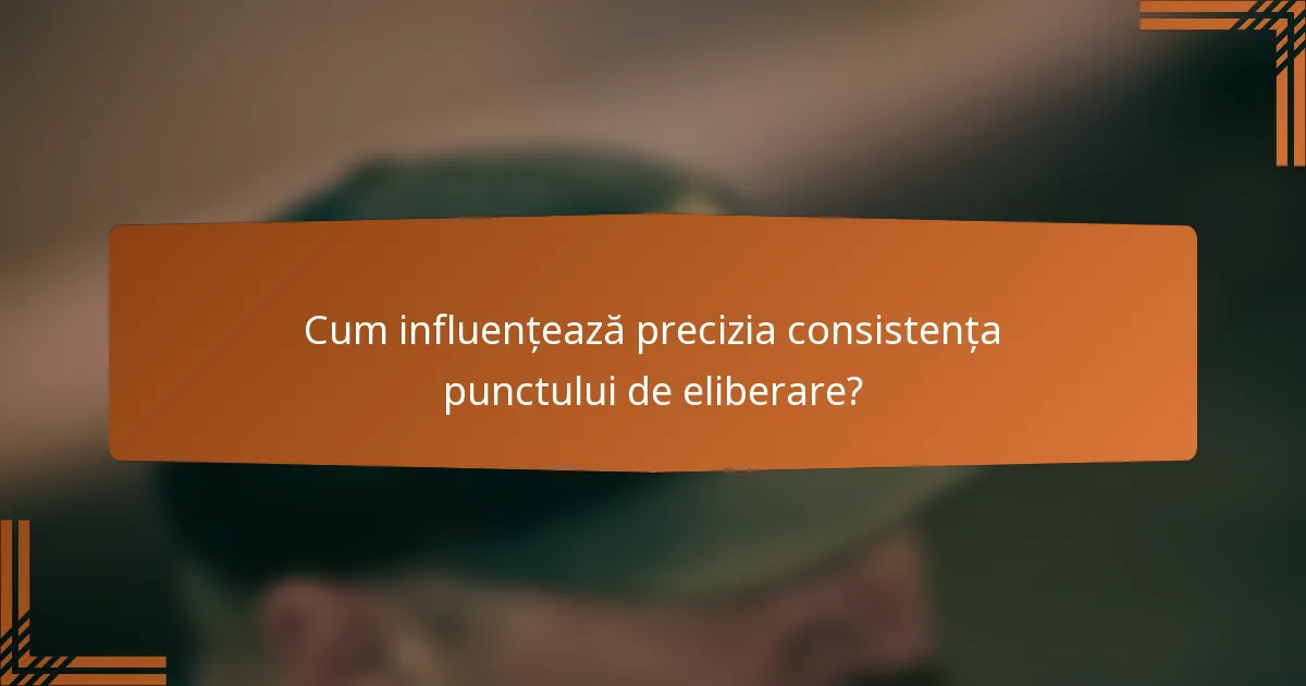 Cum influențează precizia consistența punctului de eliberare?