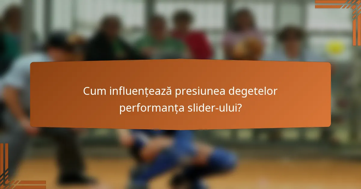 Cum influențează presiunea degetelor performanța slider-ului?