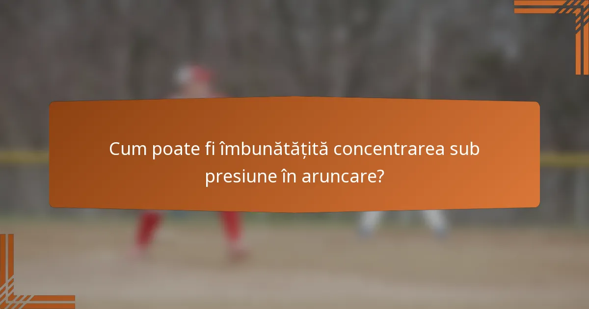 Cum poate fi îmbunătățită concentrarea sub presiune în aruncare?