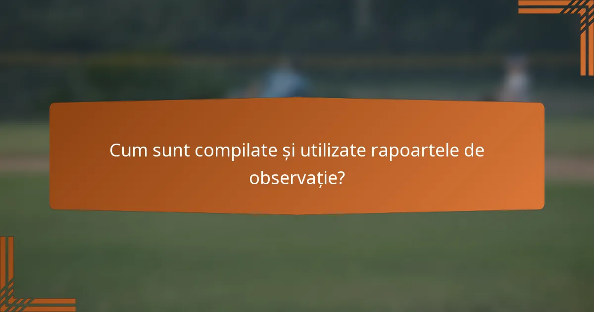 Cum sunt compilate și utilizate rapoartele de observație?