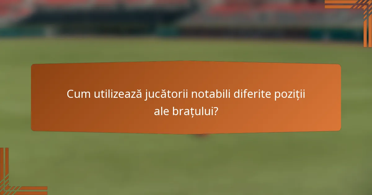 Cum utilizează jucătorii notabili diferite poziții ale brațului?